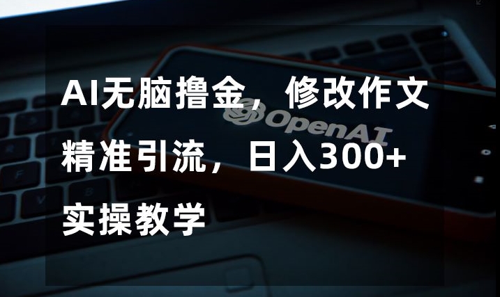 AI无脑撸金,修改作文精准引流,日入300+,实操教学【揭秘】-最全资源库