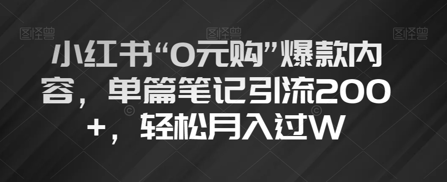 小红书“0元购”爆款内容，单篇笔记引流200+，轻松月入过W【揭秘】-最全资源库