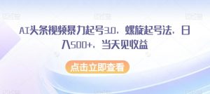AI头条视频暴力起号3.0,螺旋起号法,日入500+,当天见收益【揭秘】-最全资源库