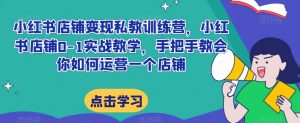 小红书店铺变现私教训练营,小红书店铺0-1实战教学,手把手教会你如何运营一个店铺-最全资源库