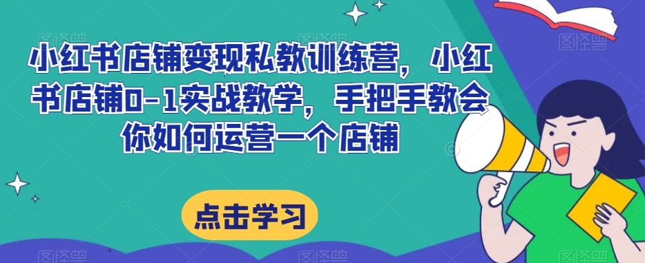 小红书店铺变现私教训练营,小红书店铺0-1实战教学,手把手教会你如何运营一个店铺-最全资源库