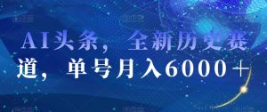 AI头条，全新历史赛道，单号月入6000＋【揭秘】-最全资源库