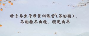 抖音养生号带货训练营(第10期),不拍摄不出镜,稳定出单-最全资源库