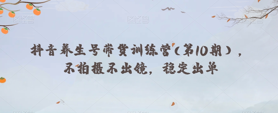 抖音养生号带货训练营(第10期),不拍摄不出镜,稳定出单-最全资源库