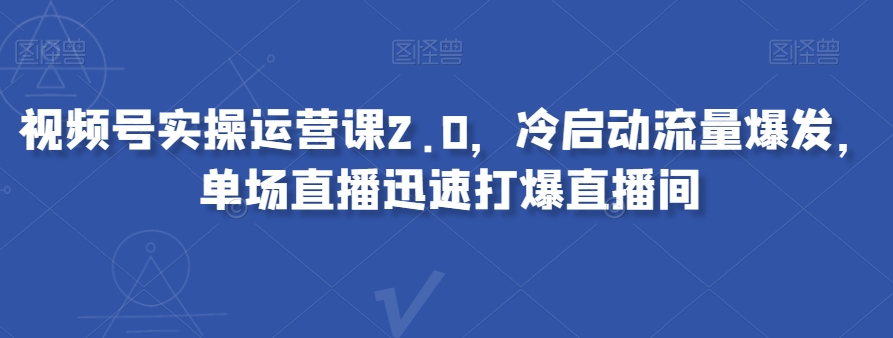 视频号实操运营课2.0,冷启动流量爆发,单场直播迅速打爆直播间-最全资源库