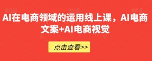 AI在电商领域的运用线上课，​AI电商文案+AI电商视觉-最全资源库