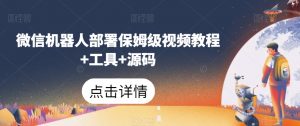 微信机器人部署保姆级视频教程+工具+源码-最全资源库