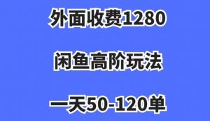 外面收费1280，闲鱼高阶玩法，一天50-120单，市场需求大，日入1000+【揭秘】-最全资源库