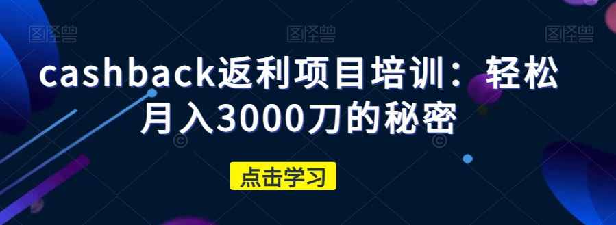 cashback返利项目培训：轻松月入3000刀的秘密-最全资源库
