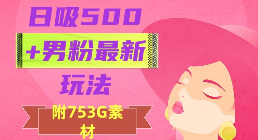 日吸500+男粉最新玩法，从作品制作到如何引流及后端变现，保姆级教程【揭秘】-最全资源库