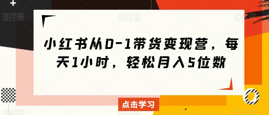 小红书从0-1带货变现营，每天1小时，轻松月入5位数-最全资源库