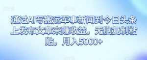 通过AI写搬运军事新闻到今日头条上发布文章来赚收益，无脑复制粘贴，月入5000+【揭秘】-最全资源库