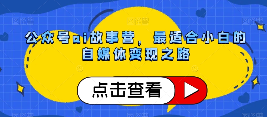 公众号ai故事营,最适合小白的自媒体变现之路-最全资源库