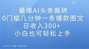 最爆AI头条搬砖，0门槛几分钟一条爆款图文，日收入300+，小白也可轻松上手【揭秘】-最全资源库