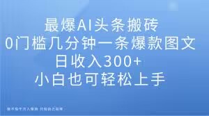 最爆AI头条搬砖，0门槛几分钟一条爆款图文，日收入300+，小白也可轻松上手【揭秘】-最全资源库