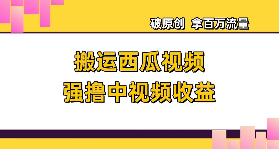 搬运西瓜视频强撸中视频收益，日赚600+破原创，拿百万流量【揭秘】-最全资源库