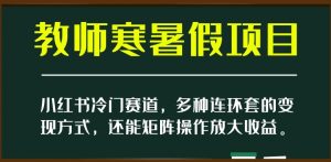 小红书冷门赛道,教师寒暑假项目,多种连环套的变现方式,还能矩阵操作放大收益【揭秘】-最全资源库