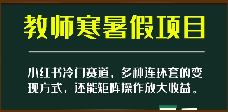 小红书冷门赛道,教师寒暑假项目,多种连环套的变现方式,还能矩阵操作放大收益【揭秘】-最全资源库