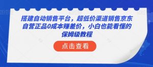 搭建自动销售平台，超低价渠道销售京东自营正品0成本赚差价，小白也能看懂的保姆级教程【揭秘】-最全资源库