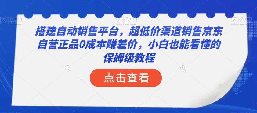 搭建自动销售平台，超低价渠道销售京东自营正品0成本赚差价，小白也能看懂的保姆级教程【揭秘】-最全资源库