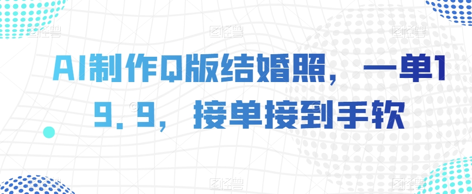 AI制作Q版结婚照，一单19.9，接单接到手软【揭秘】-最全资源库