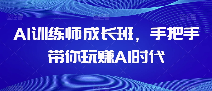 AI训练师成长班,手把手带你玩赚AI时代-最全资源库