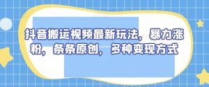 抖音搬运视频最新玩法，暴力涨粉，条条原创，多种变现方式【揭秘】-最全资源库