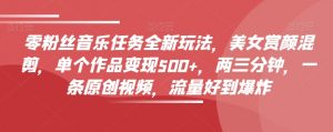 零粉丝音乐任务全新玩法，美女赏颜混剪，单个作品变现500+，两三分钟，一条原创视频，流量好到爆炸-最全资源库