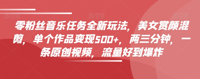 零粉丝音乐任务全新玩法，美女赏颜混剪，单个作品变现500+，两三分钟，一条原创视频，流量好到爆炸-最全资源库
