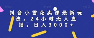 抖音小雪花卖课最新玩法，24小时无人直播，日入3000+【揭秘】-最全资源库