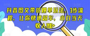 抖音图文带货爆单玩法，3步流程，让你快速超车，小白当天收入200+【揭秘】-最全资源库