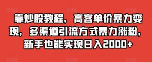 靠炒股教程，高客单价暴力变现，多渠道引流方式暴力涨粉，新手也能实现日入2000+【揭秘】-最全资源库