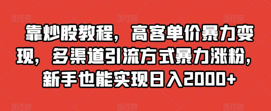 靠炒股教程,高客单价暴力变现,多渠道引流方式暴力涨粉,新手也能实现日入2000+【揭秘】-最全资源库