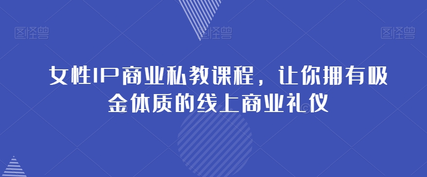 女性IP商业私教课程，让你拥有吸金体质的线上商业礼仪-最全资源库