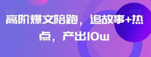 高阶爆文陪跑，追故事+热点，产出10w+-最全资源库