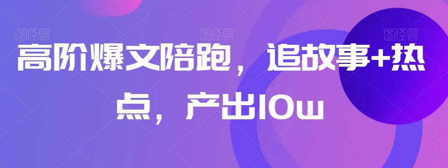 高阶爆文陪跑，追故事+热点，产出10w+-最全资源库
