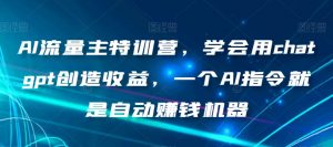 AI流量主特训营，学会用chatgpt创造收益，一个AI指令就是自动赚钱机器-最全资源库