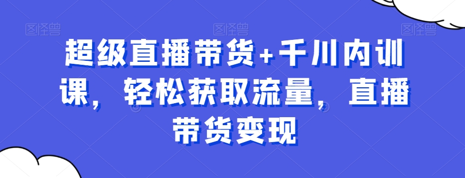 超级直播带货+千川内训课,轻松获取流量,直播带货变现-最全资源库