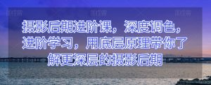 摄影后期进阶课，深度调色，进阶学习，用底层原理带你了解更深层的摄影后期-最全资源库