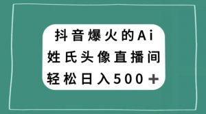 抖音爆火的AI姓氏头像直播，轻松日入500＋-最全资源库