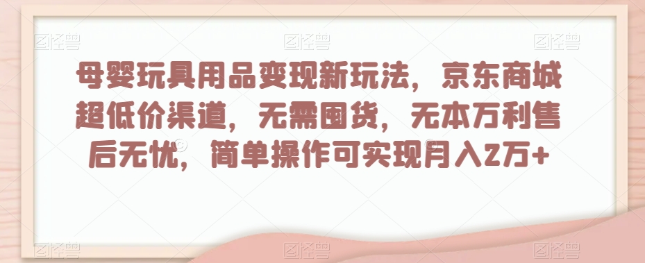 母婴玩具用品变现新玩法，京东商城超低价渠道，简单操作可实现月入2万+【揭秘】-最全资源库