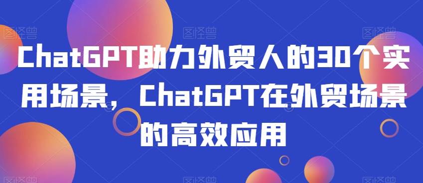 ChatGPT助力外贸人的30个实用场景，ChatGPT在外贸场景的高效应用-最全资源库