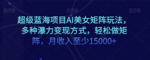 超级蓝海项目AI美女矩阵玩法，多种瀑力变现方式，轻松做矩阵，月收入至少15000+【揭秘】-最全资源库
