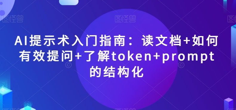 AI提示术入门指南：读文档+如何有效提问+了解token+prompt的结构化【揭秘】-最全资源库
