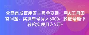 全网首发百度答主吸金变现,用AI工具回答问题,实操单号月入5000,多账号操作轻松实现月入5万+【揭秘】-最全资源库