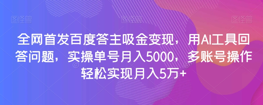 全网首发百度答主吸金变现，用AI工具回答问题，实操单号月入5000，多账号操作轻松实现月入5万+【揭秘】-最全资源库