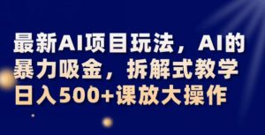 最新AI项目玩法，AI的暴力吸金，拆解式教学，日入500+可放大操作【揭秘】-最全资源库