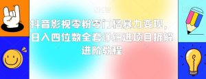 抖音影视零粉零门槛暴力变现，日入四位数全套详细进项目拆解进阶教程【揭秘】-最全资源库