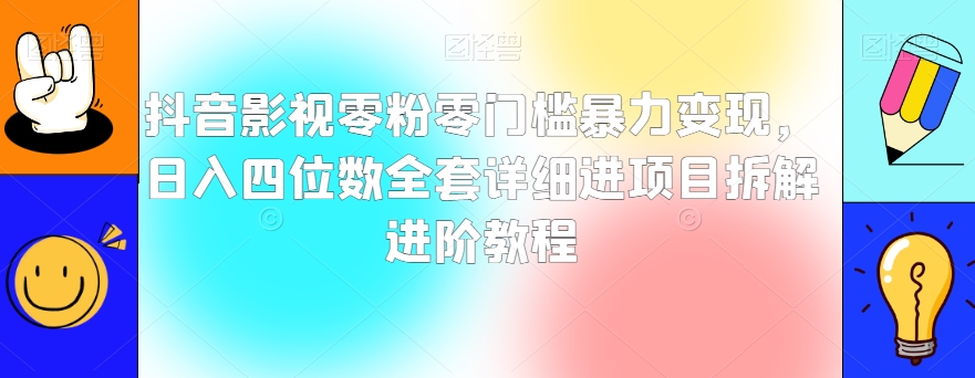 抖音影视零粉零门槛暴力变现，日入四位数全套详细进项目拆解进阶教程【揭秘】-最全资源库