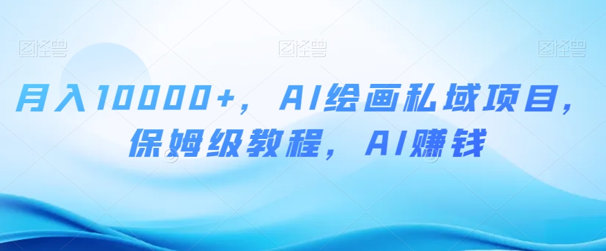 月入10000+，AI绘画私域项目，保姆级教程，AI赚钱【揭秘】-最全资源库